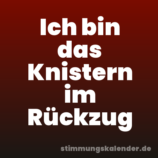 Ich bin das Knistern im Rückzug