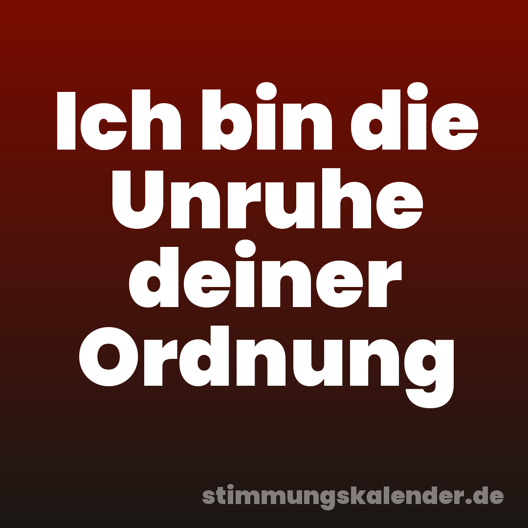 Ich bin die Unruhe deiner Ordnung