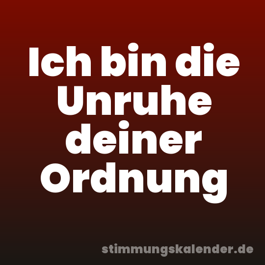Ich bin die Unruhe deiner Ordnung