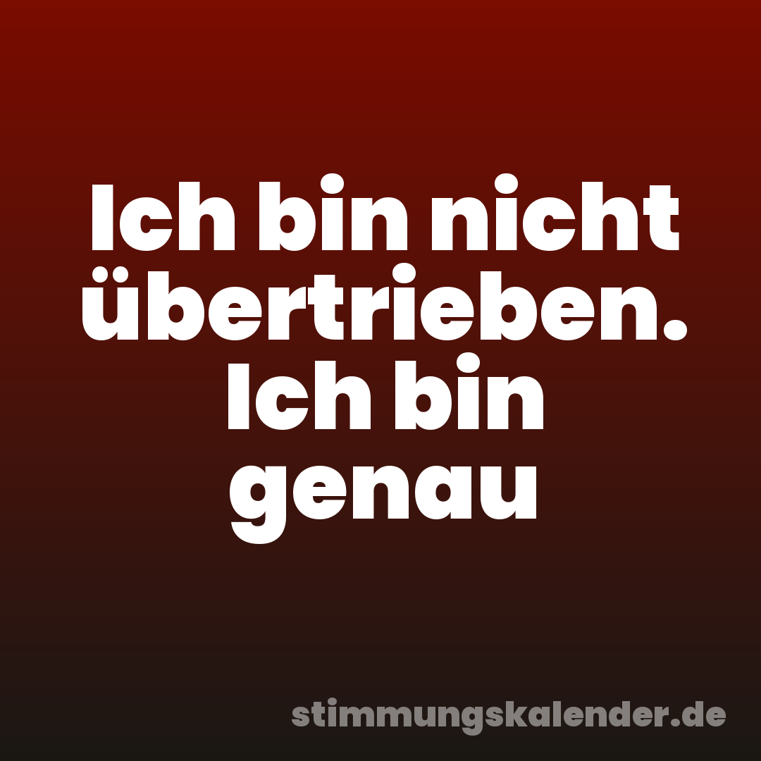 Ich bin nicht übertrieben. Ich bin genau
