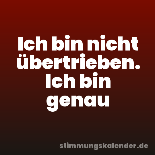 Ich bin nicht übertrieben. Ich bin genau