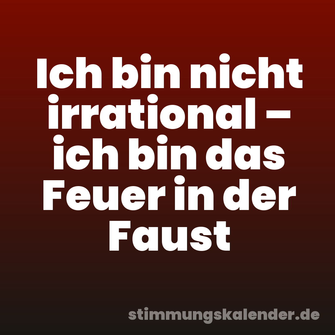 Ich bin nicht irrational – ich bin das Feuer in der Faust