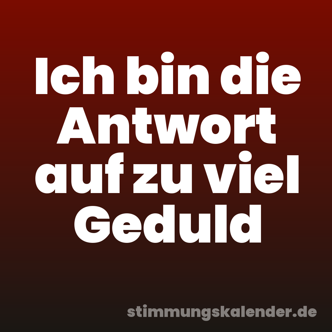 Ich bin die Antwort auf zu viel Geduld