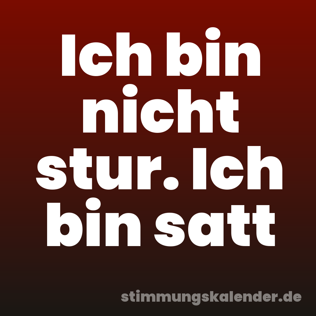 Ich bin nicht stur. Ich bin satt