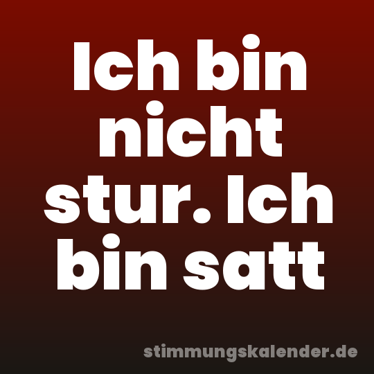 Ich bin nicht stur. Ich bin satt