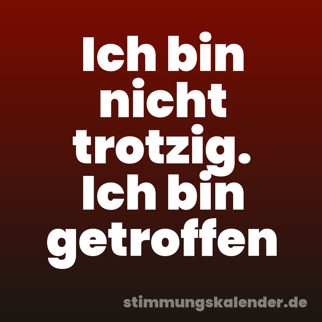 Ich bin nicht trotzig. Ich bin getroffen