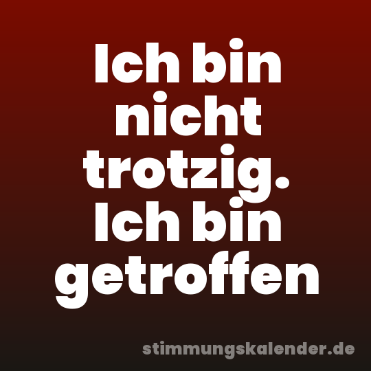 Ich bin nicht trotzig. Ich bin getroffen