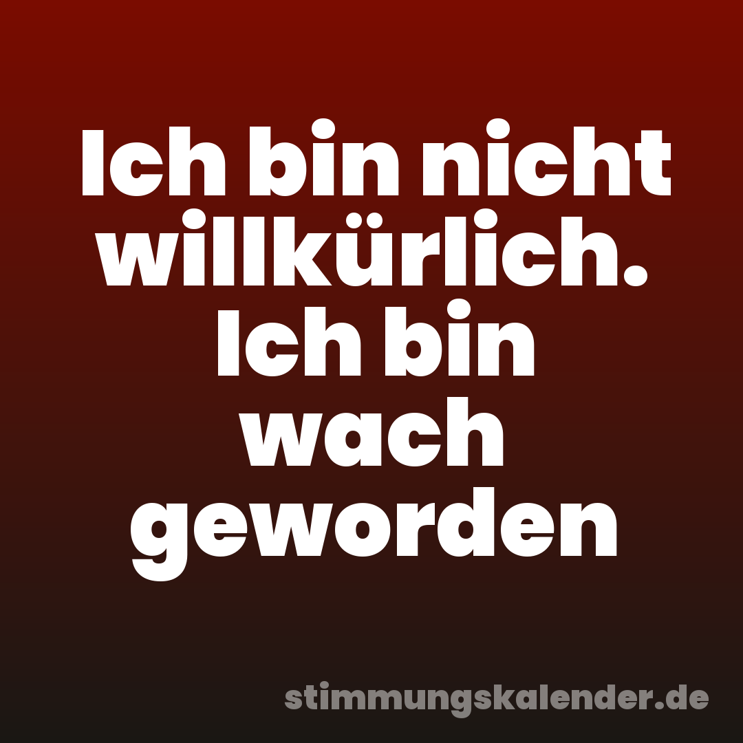Ich bin nicht willkürlich. Ich bin wach geworden