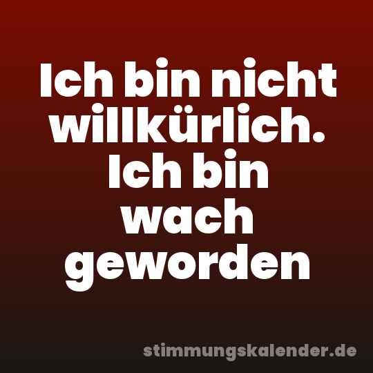 Ich bin nicht willkürlich. Ich bin wach geworden