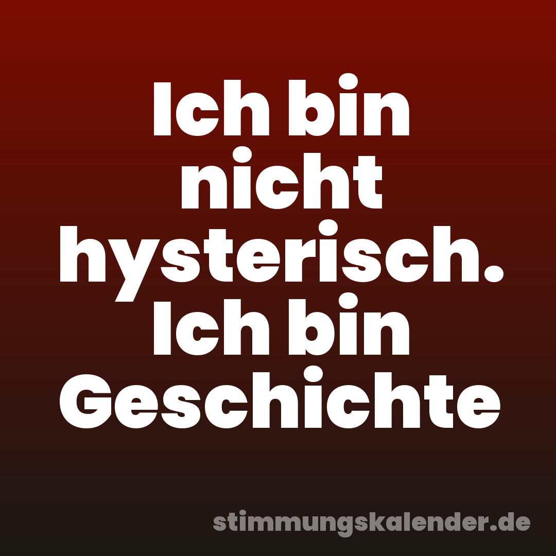 Ich bin nicht hysterisch. Ich bin Geschichte