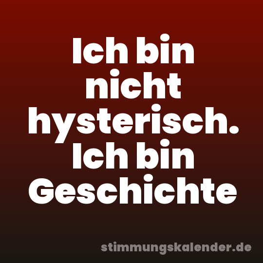 Ich bin nicht hysterisch. Ich bin Geschichte