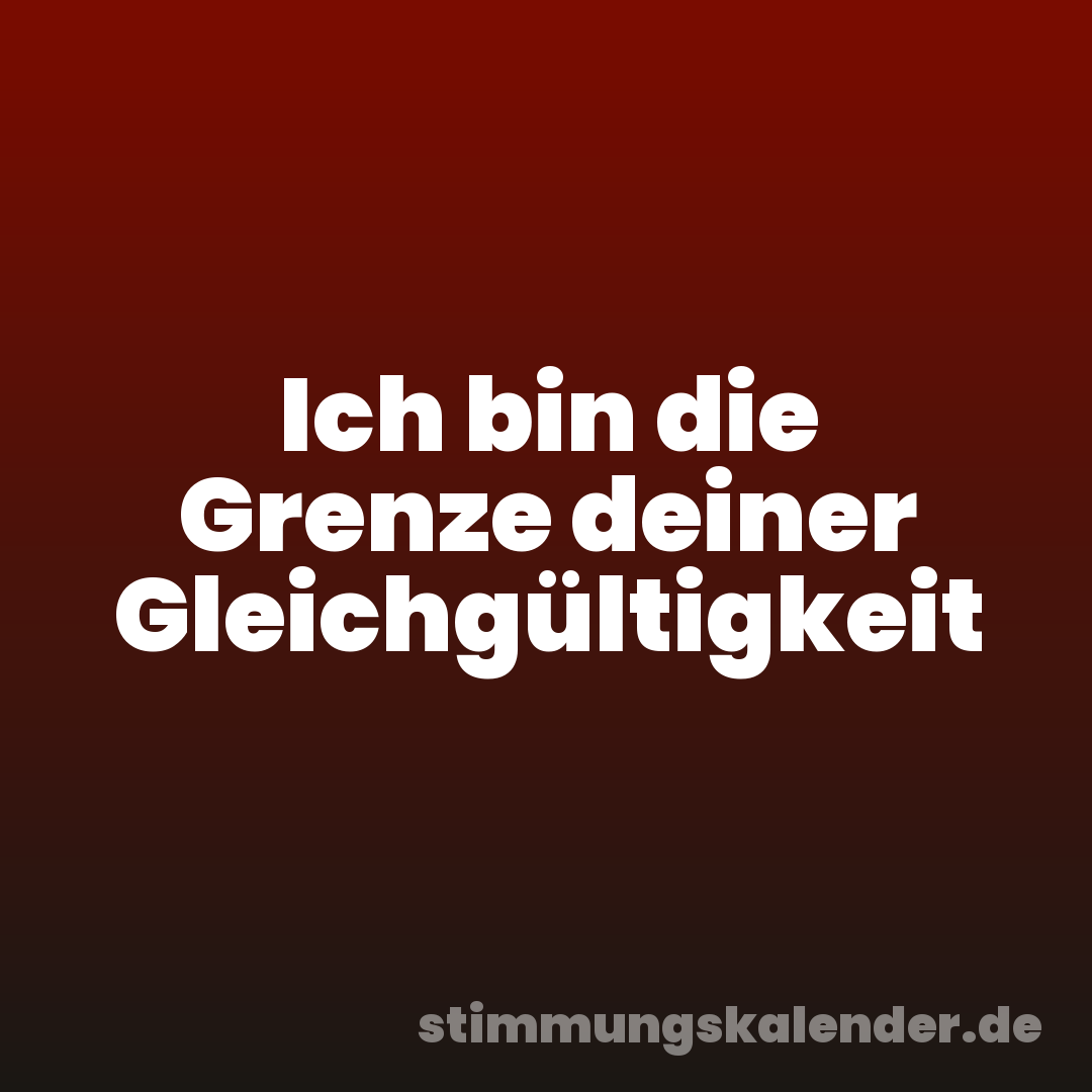 Ich bin die Grenze deiner Gleichgültigkeit