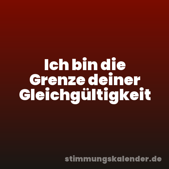 Ich bin die Grenze deiner Gleichgültigkeit