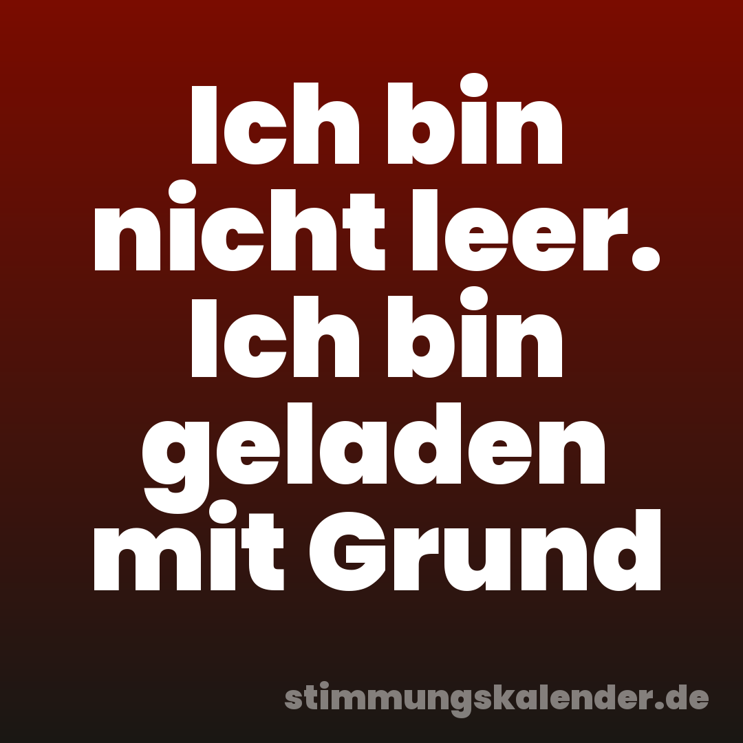 Ich bin nicht leer. Ich bin geladen mit Grund