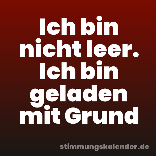 Ich bin nicht leer. Ich bin geladen mit Grund