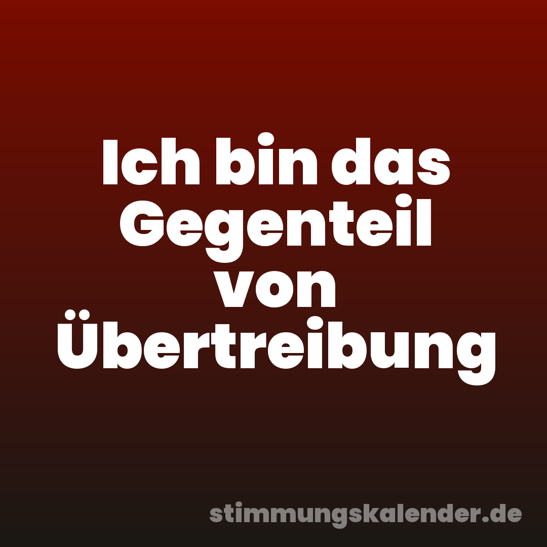 Ich bin das Gegenteil von Übertreibung