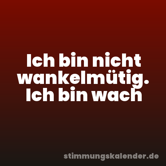Ich bin nicht wankelmütig. Ich bin wach