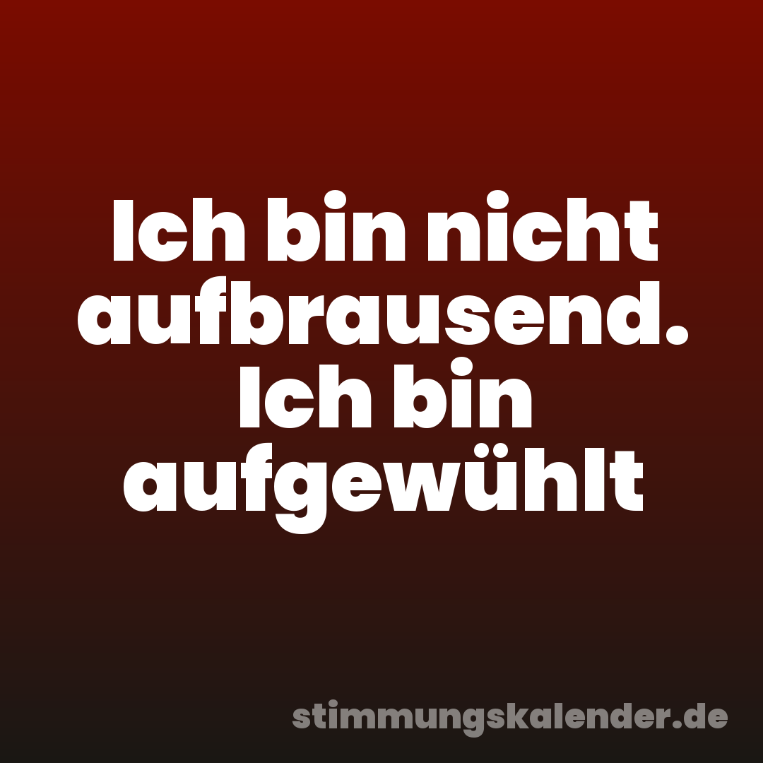 Ich bin nicht aufbrausend. Ich bin aufgewühlt