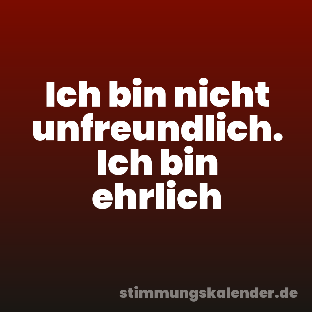 Ich bin nicht unfreundlich. Ich bin ehrlich