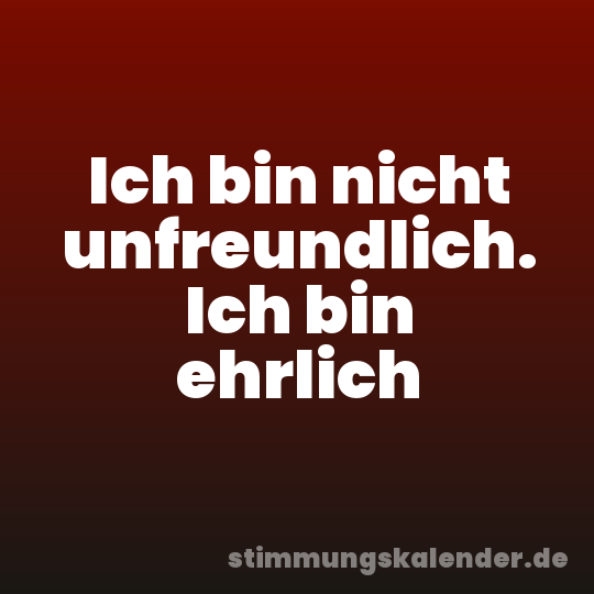 Ich bin nicht unfreundlich. Ich bin ehrlich