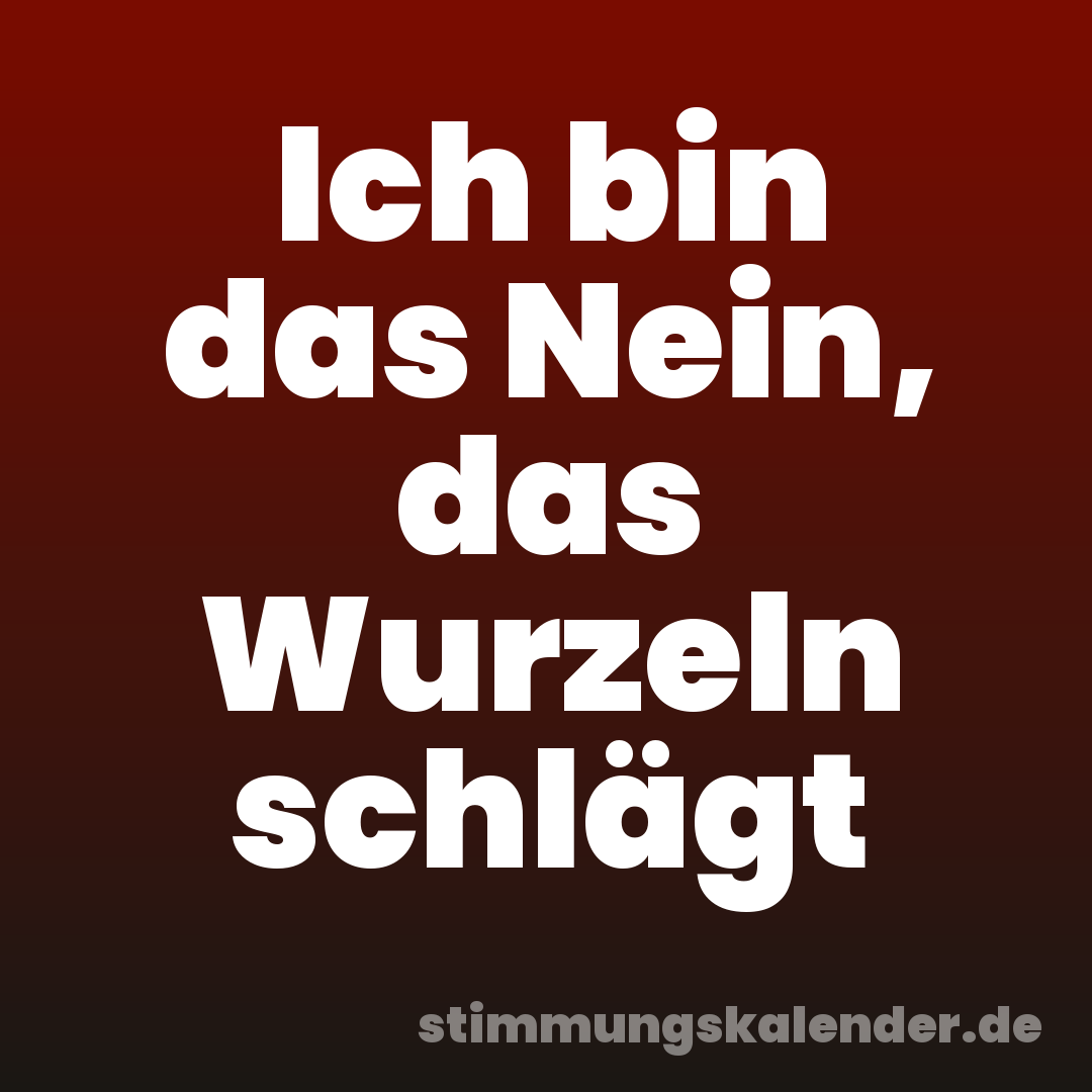 Ich bin das Nein, das Wurzeln schlägt
