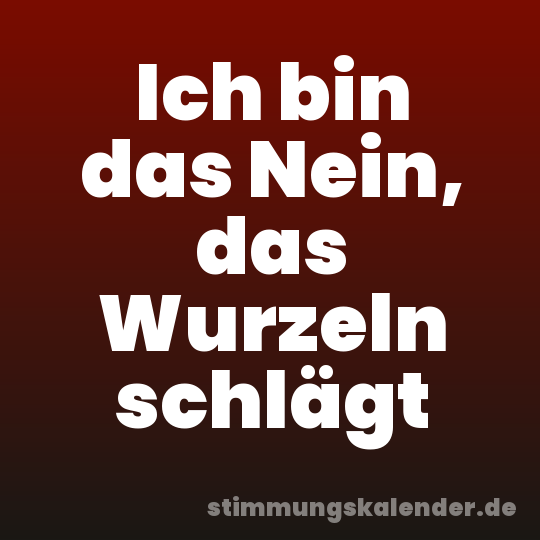 Ich bin das Nein, das Wurzeln schlägt