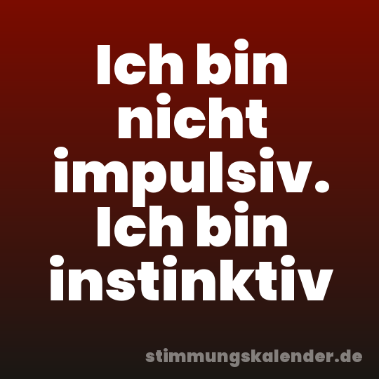 Ich bin nicht impulsiv. Ich bin instinktiv