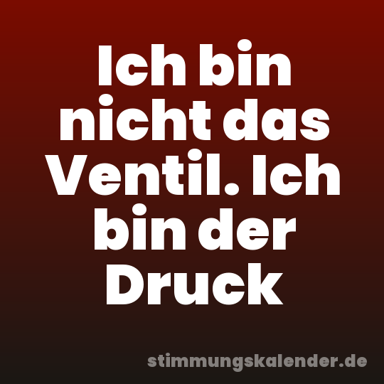Ich bin nicht das Ventil. Ich bin der Druck