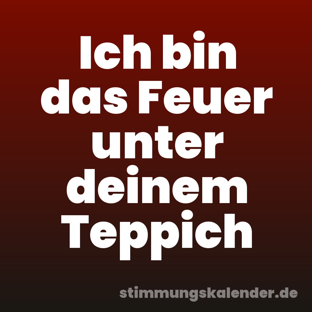 Ich bin das Feuer unter deinem Teppich