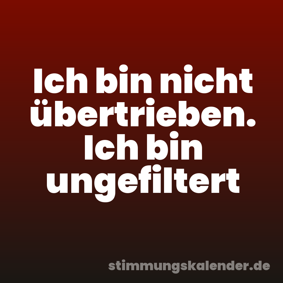 Ich bin nicht übertrieben. Ich bin ungefiltert