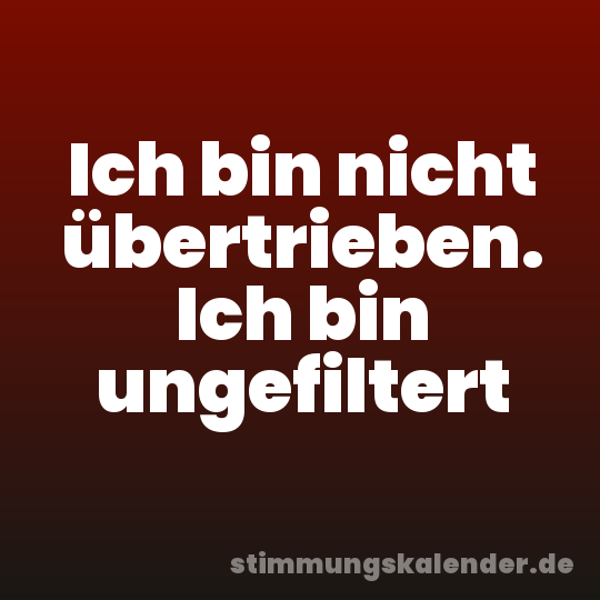 Ich bin nicht übertrieben. Ich bin ungefiltert