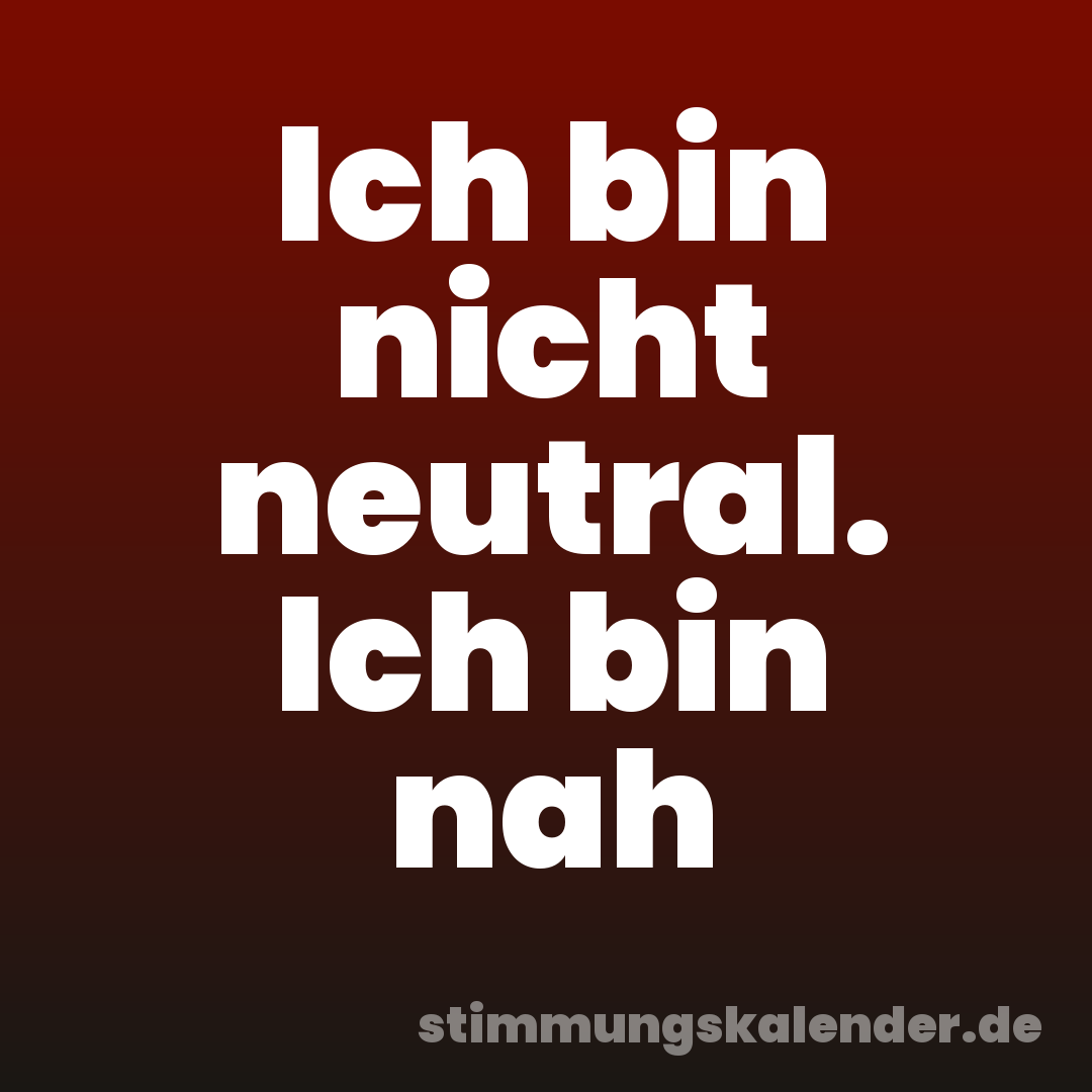 Ich bin nicht neutral. Ich bin nah