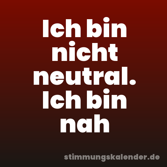 Ich bin nicht neutral. Ich bin nah