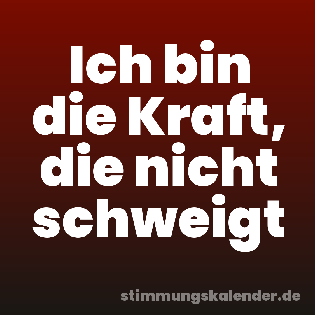 Ich bin die Kraft, die nicht schweigt