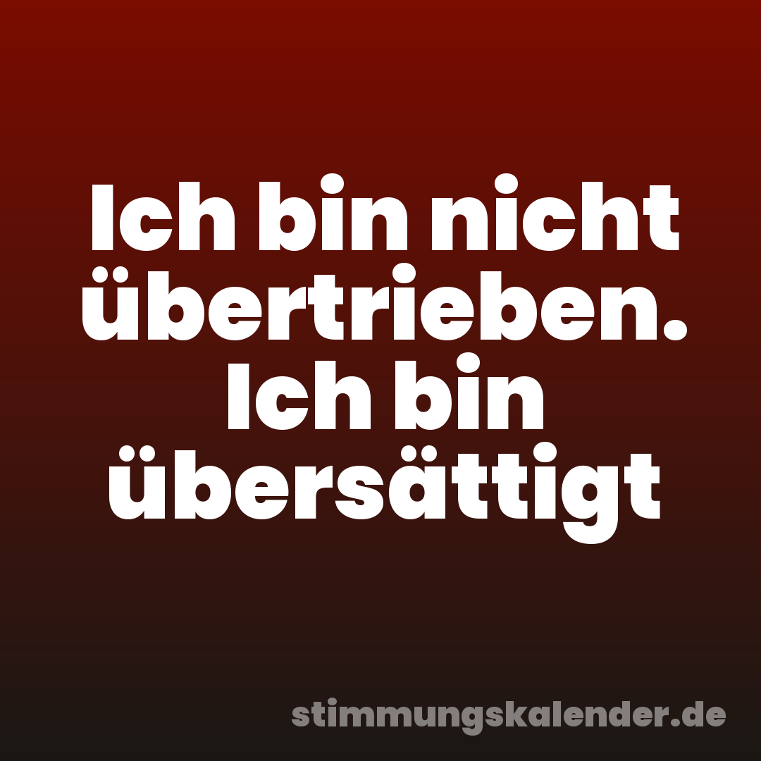 Ich bin nicht übertrieben. Ich bin übersättigt