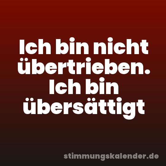 Ich bin nicht übertrieben. Ich bin übersättigt