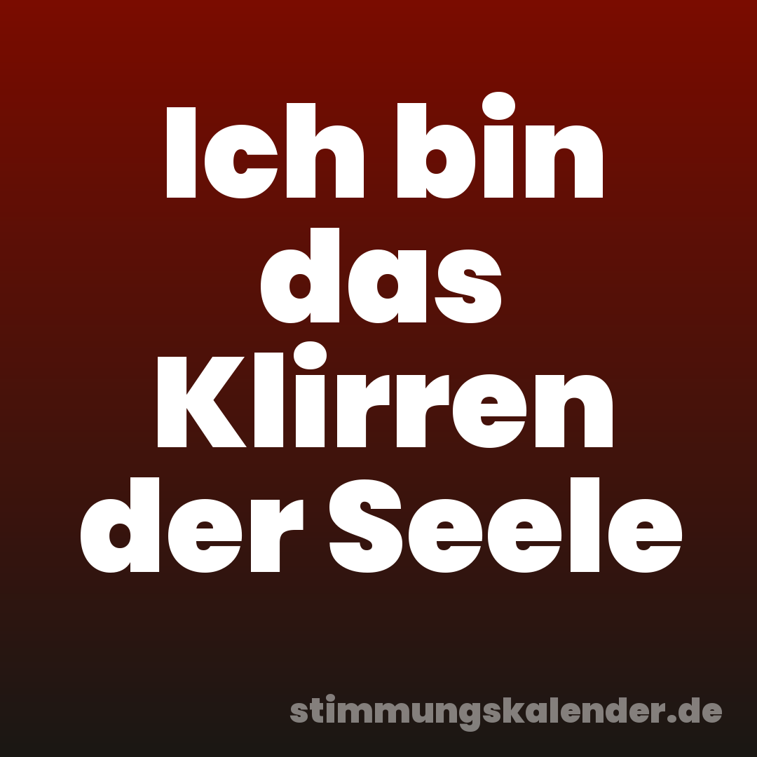 Ich bin das Klirren der Seele