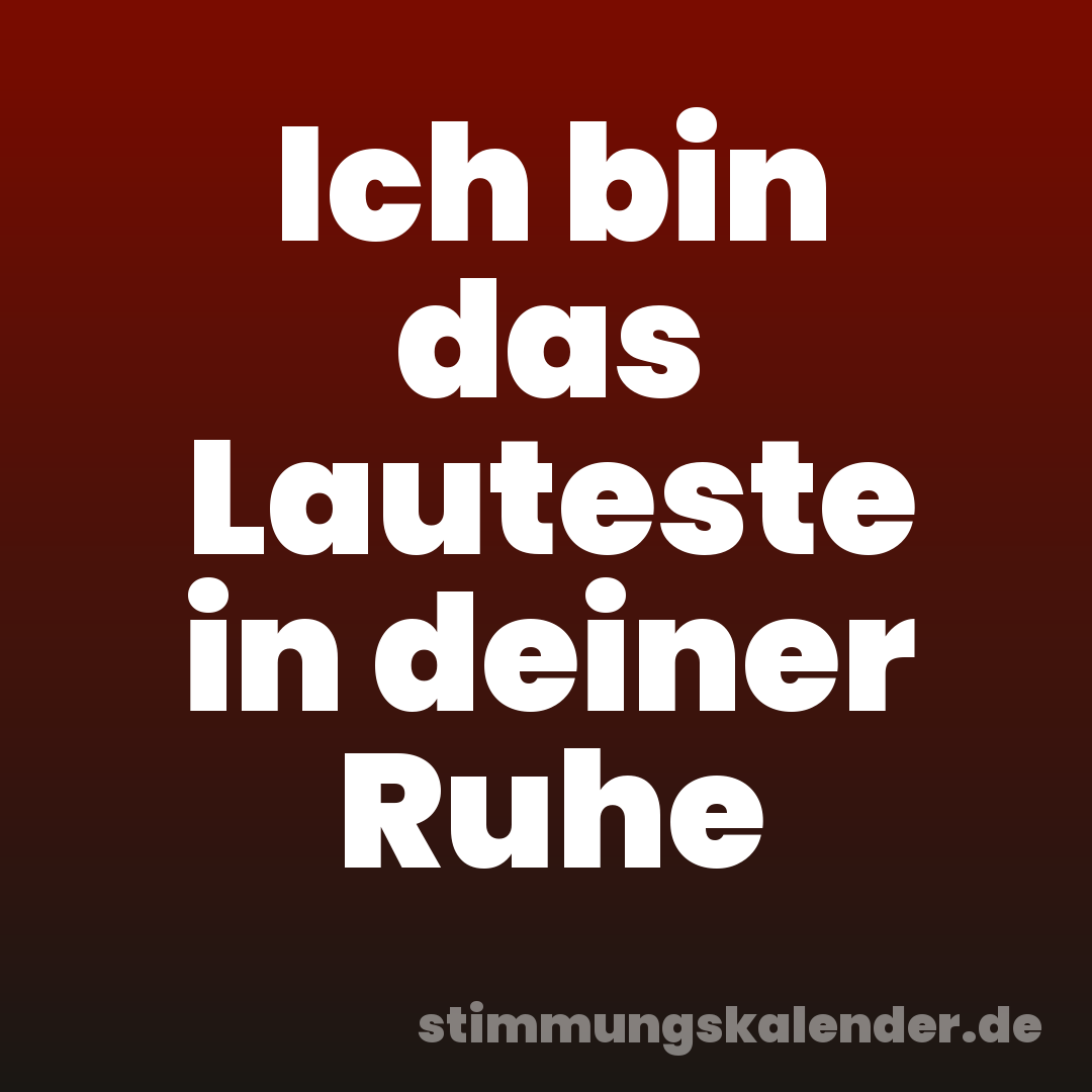 Ich bin das Lauteste in deiner Ruhe
