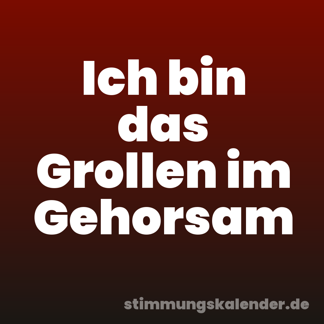 Ich bin das Grollen im Gehorsam