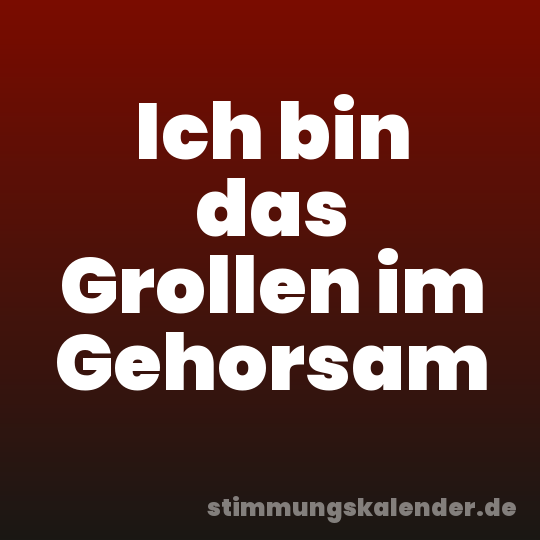 Ich bin das Grollen im Gehorsam
