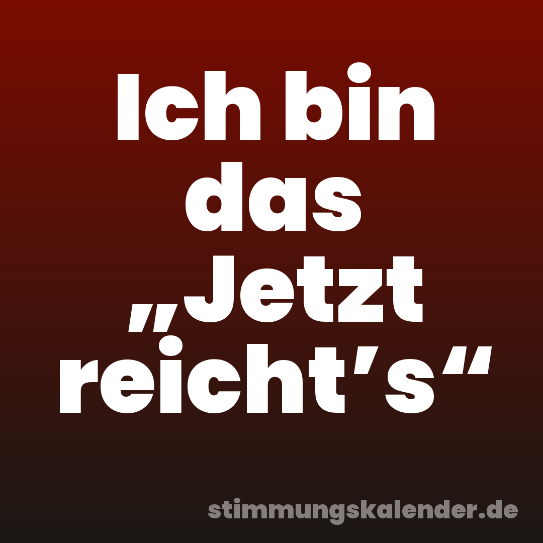 Ich bin das „Jetzt reicht’s“