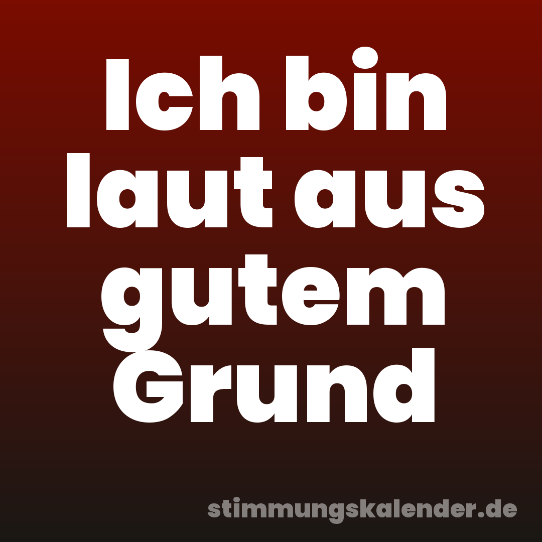 Ich bin laut aus gutem Grund