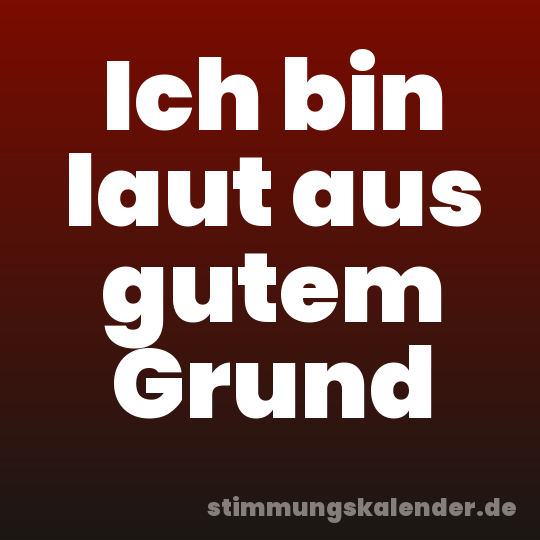 Ich bin laut aus gutem Grund