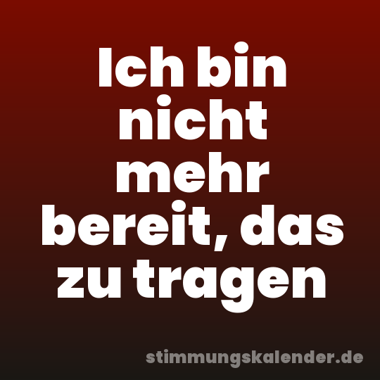 Ich bin nicht mehr bereit, das zu tragen