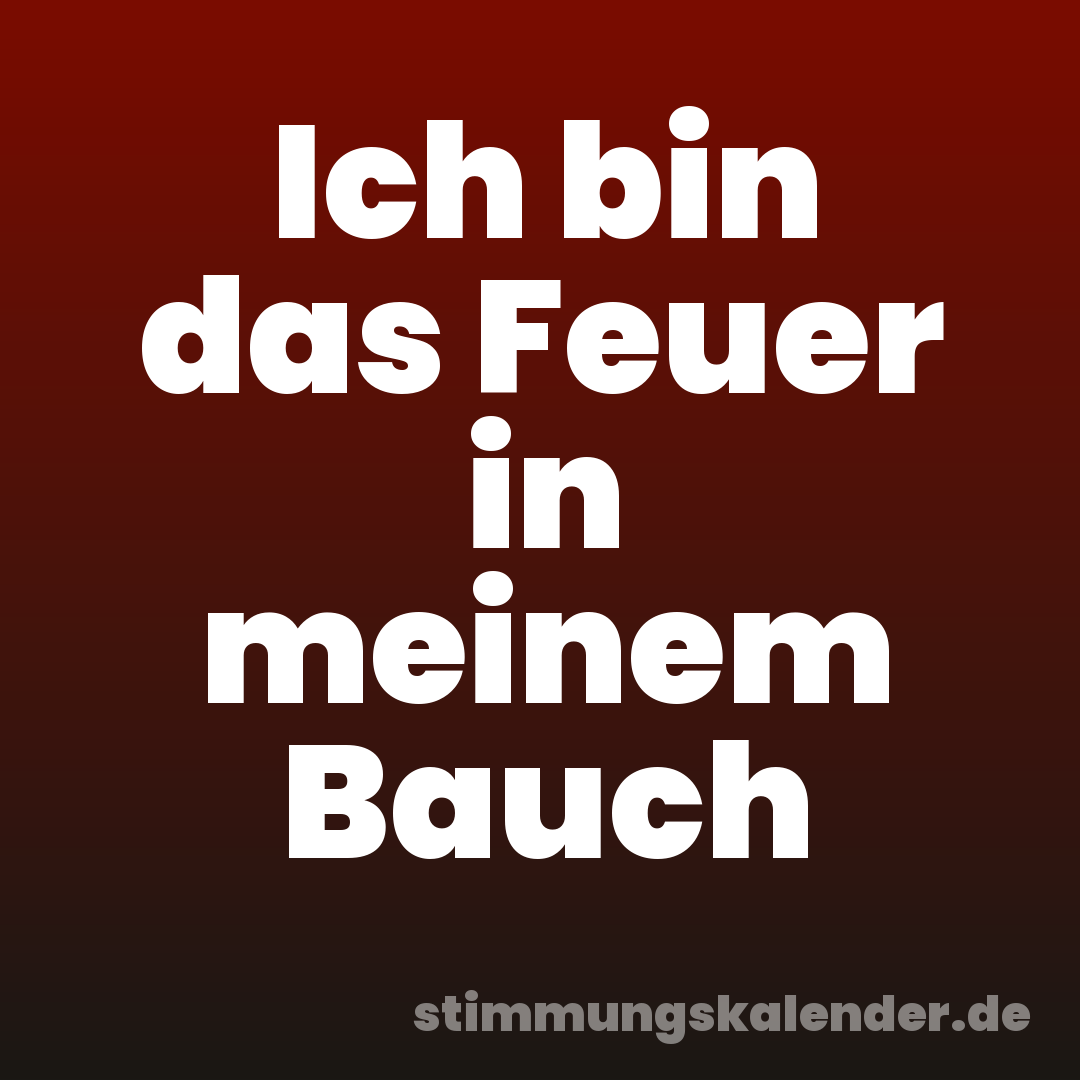 Ich bin das Feuer in meinem Bauch