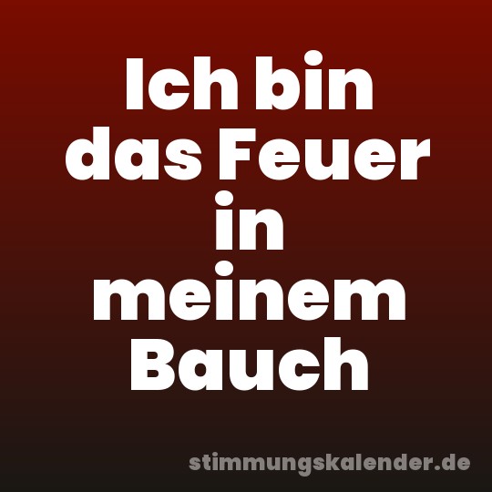 Ich bin das Feuer in meinem Bauch