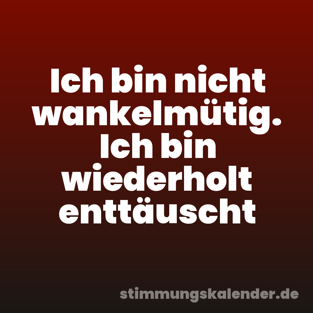 Ich bin nicht wankelmütig. Ich bin wiederholt enttäuscht