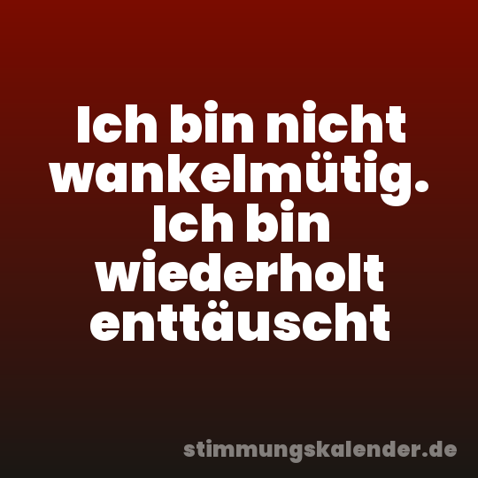 Ich bin nicht wankelmütig. Ich bin wiederholt enttäuscht