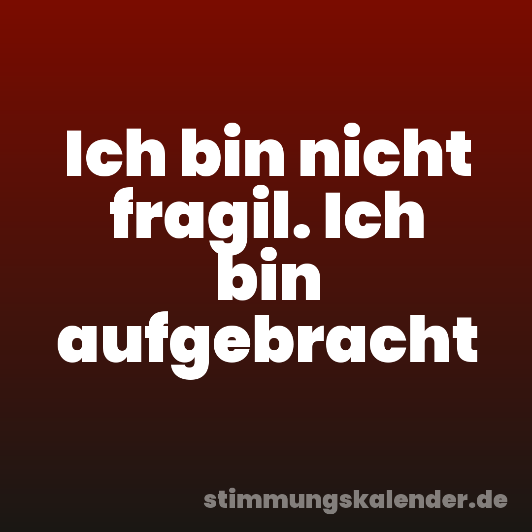 Ich bin nicht fragil. Ich bin aufgebracht
