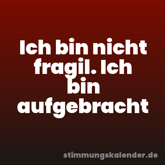 Ich bin nicht fragil. Ich bin aufgebracht